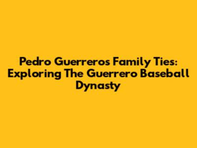 Pedro Guerrero's Family Ties: Exploring The Guerrero Baseball Dynasty