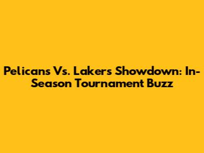 Pelicans Vs. Lakers Showdown: In-Season Tournament Buzz