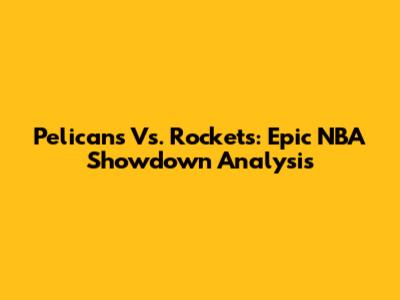 Pelicans Vs. Rockets: Epic NBA Showdown Analysis