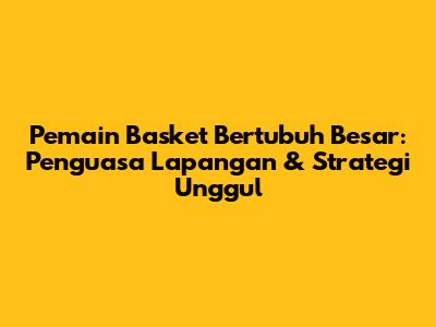 Pemain Basket Bertubuh Besar: Penguasa Lapangan & Strategi Unggul