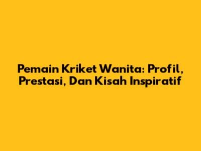 Pemain Kriket Wanita: Profil, Prestasi, Dan Kisah Inspiratif