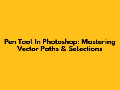 Pen Tool In Photoshop: Mastering Vector Paths & Selections