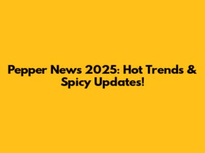 Pepper News 2025: Hot Trends & Spicy Updates!