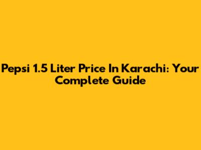 Pepsi 1.5 Liter Price In Karachi: Your Complete Guide