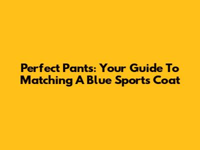 Perfect Pants: Your Guide To Matching A Blue Sports Coat
