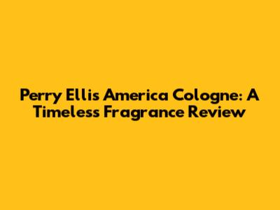 Perry Ellis America Cologne: A Timeless Fragrance Review