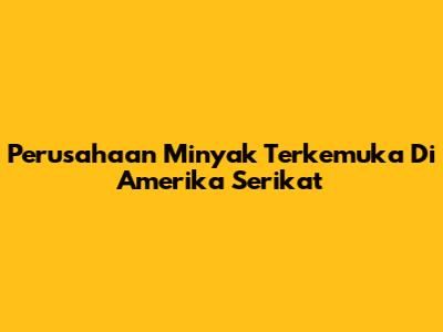 Perusahaan Minyak Terkemuka Di Amerika Serikat