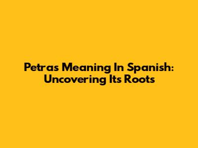 Petra's Meaning In Spanish: Uncovering Its Roots