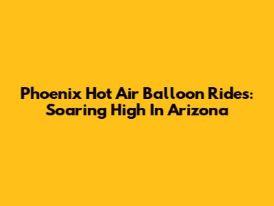 Phoenix Hot Air Balloon Rides: Soaring High In Arizona