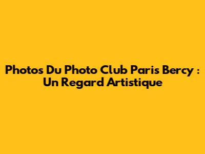 Photos Du Photo Club Paris Bercy : Un Regard Artistique