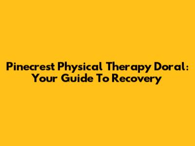 Pinecrest Physical Therapy Doral: Your Guide To Recovery