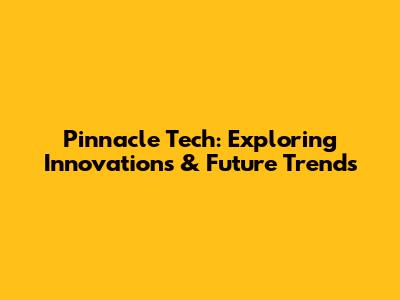 Pinnacle Tech: Exploring Innovations & Future Trends