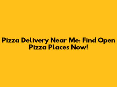 Pizza Delivery Near Me: Find Open Pizza Places Now!