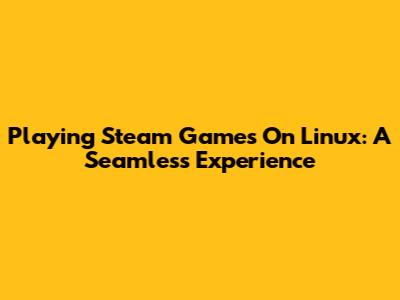 Playing Steam Games On Linux: A Seamless Experience