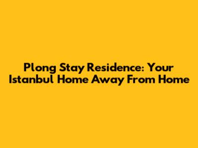 Plong Stay Residence: Your Istanbul Home Away From Home