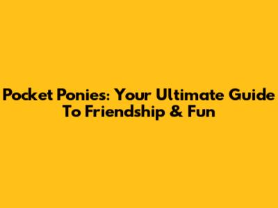 Pocket Ponies: Your Ultimate Guide To Friendship & Fun