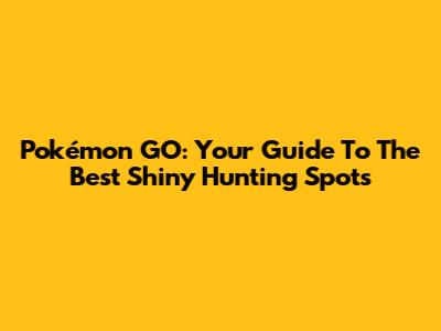 Pokémon GO: Your Guide To The Best Shiny Hunting Spots