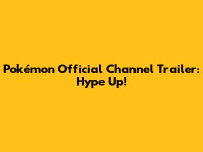 Pokémon Official Channel Trailer: Hype Up!