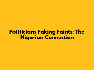Politicians Faking Faints: The Nigerian Connection