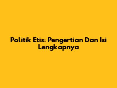 Politik Etis: Pengertian Dan Isi Lengkapnya