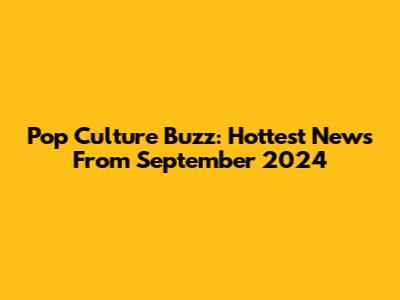 Pop Culture Buzz: Hottest News From September 2024