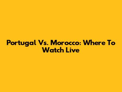 Portugal Vs. Morocco: Where To Watch Live