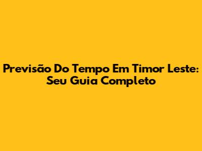Previsão Do Tempo Em Timor Leste: Seu Guia Completo