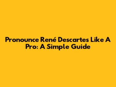 Pronounce René Descartes Like A Pro: A Simple Guide