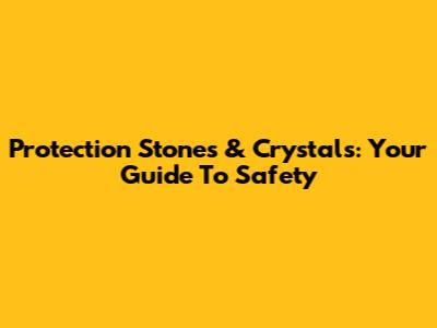 Protection Stones & Crystals: Your Guide To Safety