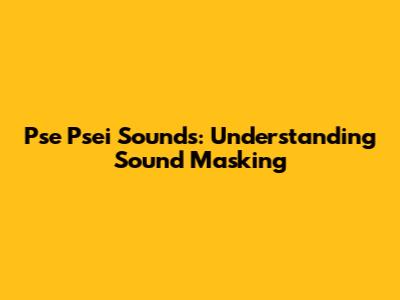 Pse Psei Sounds: Understanding Sound Masking