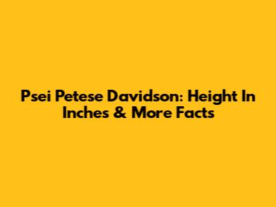 Psei Petese Davidson: Height In Inches & More Facts