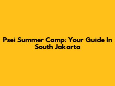 Psei Summer Camp: Your Guide In South Jakarta