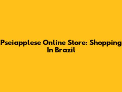 Pseiapplese Online Store: Shopping In Brazil