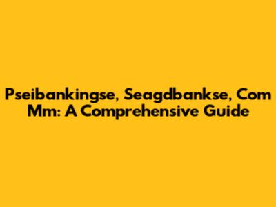 Pseibankingse, Seagdbankse, Com Mm: A Comprehensive Guide