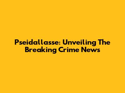 Pseidallasse: Unveiling The Breaking Crime News