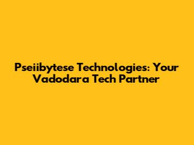 Pseiibytese Technologies: Your Vadodara Tech Partner