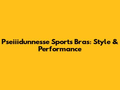 Pseiiidunnesse Sports Bras: Style & Performance