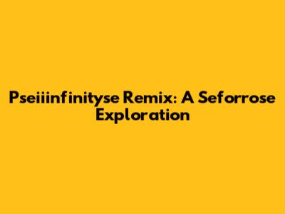 Pseiiinfinityse Remix: A Seforrose Exploration