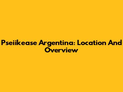 Pseiikease Argentina: Location And Overview