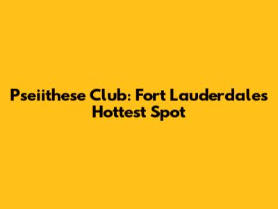 Pseiithese Club: Fort Lauderdale's Hottest Spot