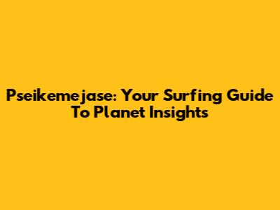 Pseikemejase: Your Surfing Guide To Planet Insights