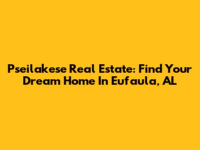 Pseilakese Real Estate: Find Your Dream Home In Eufaula, AL