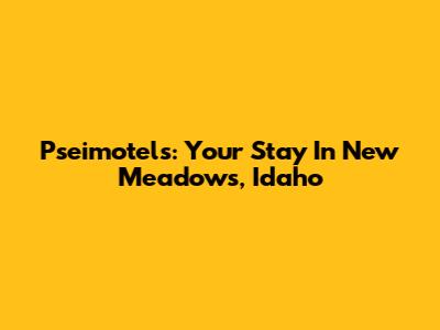 Pseimotels: Your Stay In New Meadows, Idaho