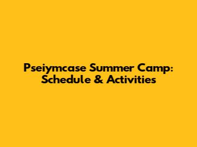 Pseiymcase Summer Camp: Schedule & Activities
