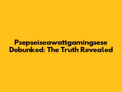 Psepseiseawattgamingsese Debunked: The Truth Revealed