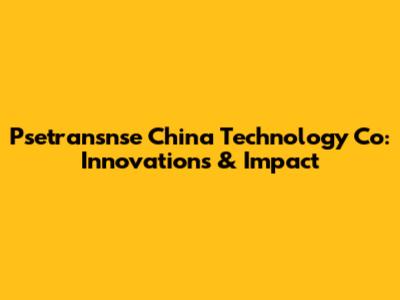 Psetransnse China Technology Co: Innovations & Impact