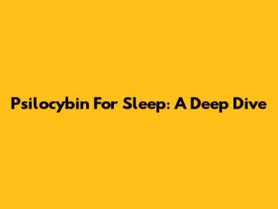 Psilocybin For Sleep: A Deep Dive