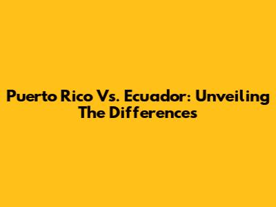 Puerto Rico Vs. Ecuador: Unveiling The Differences