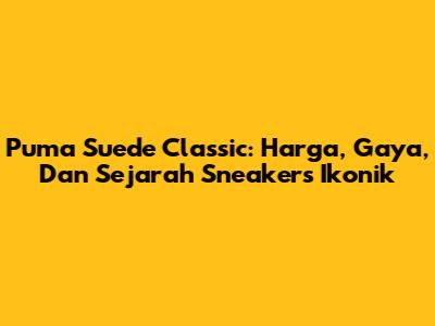 Puma Suede Classic: Harga, Gaya, Dan Sejarah Sneakers Ikonik