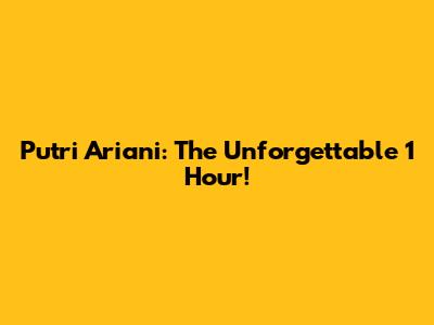 Putri Ariani: The Unforgettable 1 Hour!
